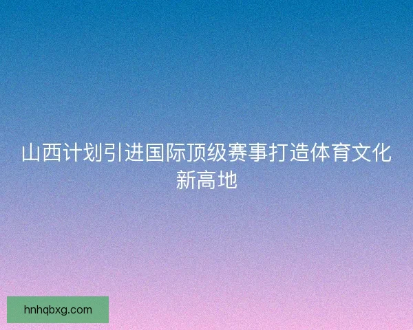 山西计划引进国际顶级赛事打造体育文化新高地