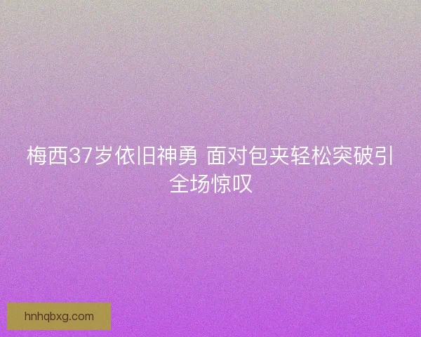 梅西37岁依旧神勇 面对包夹轻松突破引全场惊叹