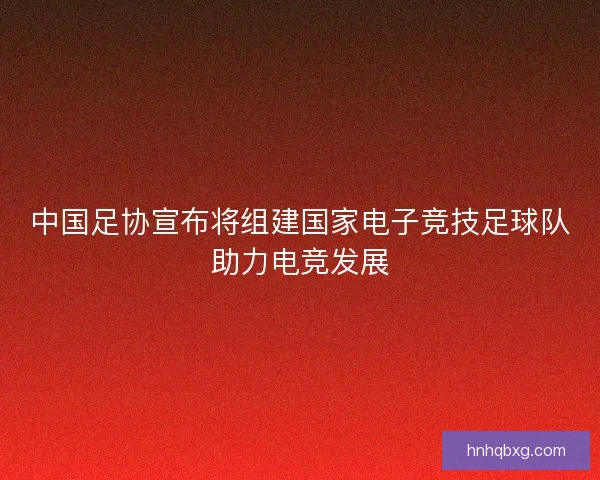 中国足协宣布将组建国家电子竞技足球队助力电竞发展