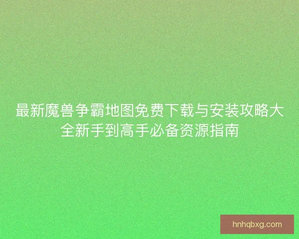 最新魔兽争霸地图免费下载与安装攻略大全新手到高手必备资源指南