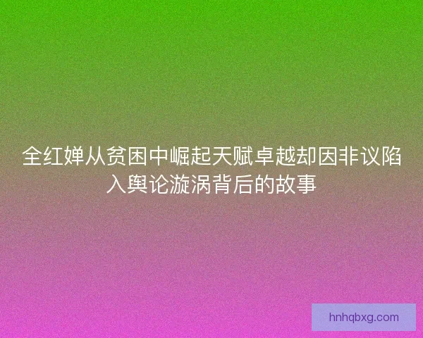全红婵从贫困中崛起天赋卓越却因非议陷入舆论漩涡背后的故事