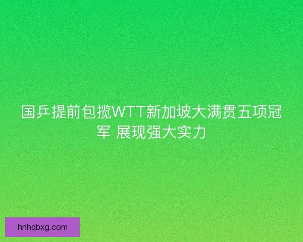 国乒提前包揽WTT新加坡大满贯五项冠军 展现强大实力