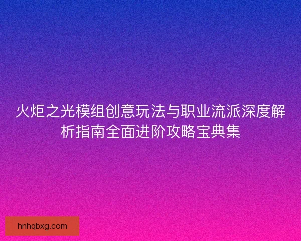 火炬之光模组创意玩法与职业流派深度解析指南全面进阶攻略宝典集