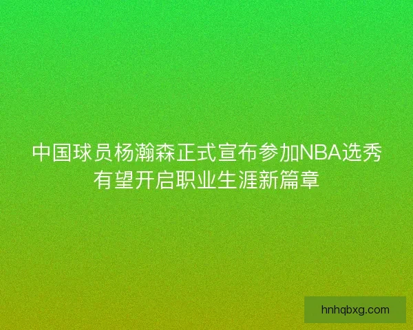 中国球员杨瀚森正式宣布参加NBA选秀有望开启职业生涯新篇章