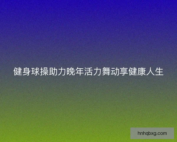 健身球操助力晚年活力舞动享健康人生