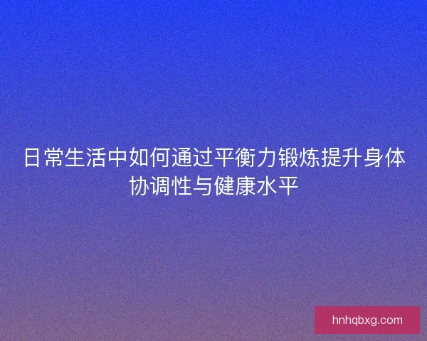 日常生活中如何通过平衡力锻炼提升身体协调性与健康水平