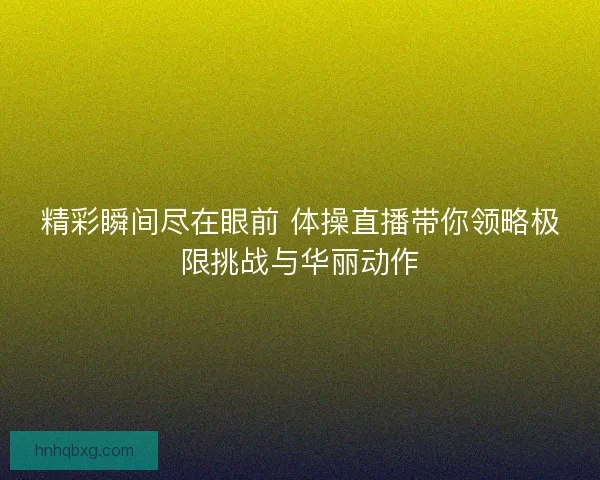精彩瞬间尽在眼前 体操直播带你领略极限挑战与华丽动作