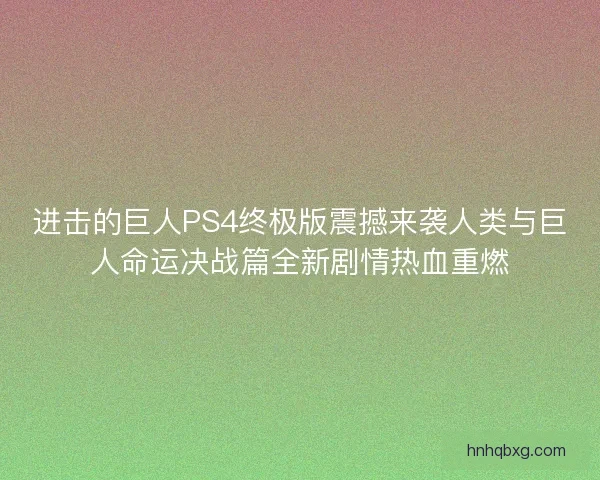 进击的巨人PS4终极版震撼来袭人类与巨人命运决战篇全新剧情热血重燃