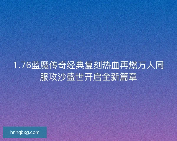 1.76蓝魔传奇经典复刻热血再燃万人同服攻沙盛世开启全新篇章