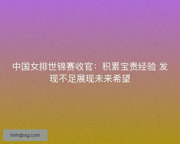 中国女排世锦赛收官：积累宝贵经验 发现不足展现未来希望
