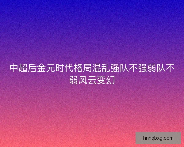 中超后金元时代格局混乱强队不强弱队不弱风云变幻