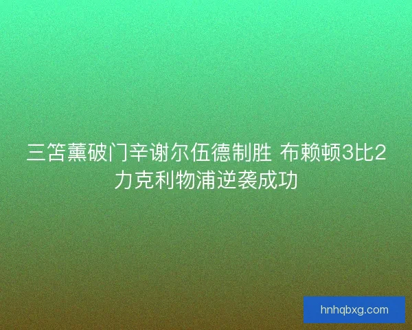 三笘薰破门辛谢尔伍德制胜 布赖顿3比2力克利物浦逆袭成功