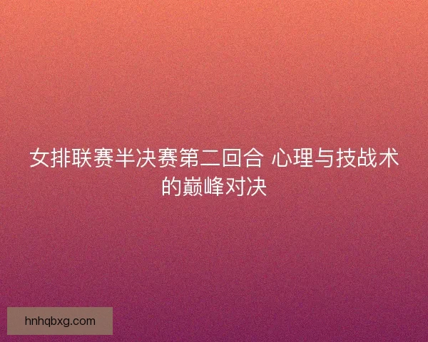 女排联赛半决赛第二回合 心理与技战术的巅峰对决
