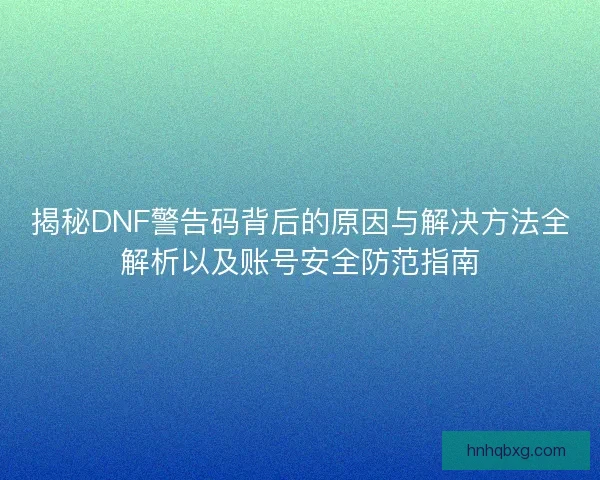 揭秘DNF警告码背后的原因与解决方法全解析以及账号安全防范指南