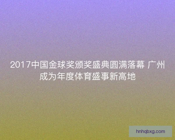 2017中国金球奖颁奖盛典圆满落幕 广州成为年度体育盛事新高地