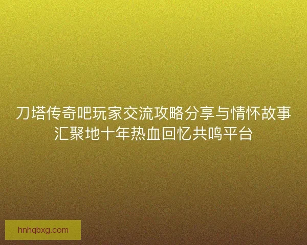 刀塔传奇吧玩家交流攻略分享与情怀故事汇聚地十年热血回忆共鸣平台