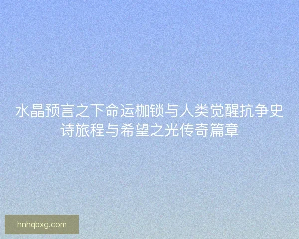 水晶预言之下命运枷锁与人类觉醒抗争史诗旅程与希望之光传奇篇章