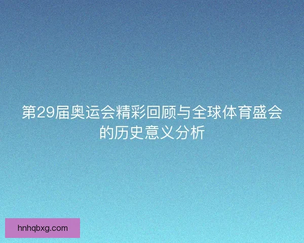 第29届奥运会精彩回顾与全球体育盛会的历史意义分析